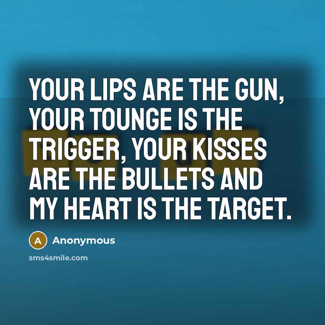 “Your lips are the gun, your tounge is the trigger, your kisses are the bullets and my heart is the target.” quote by Anonymous