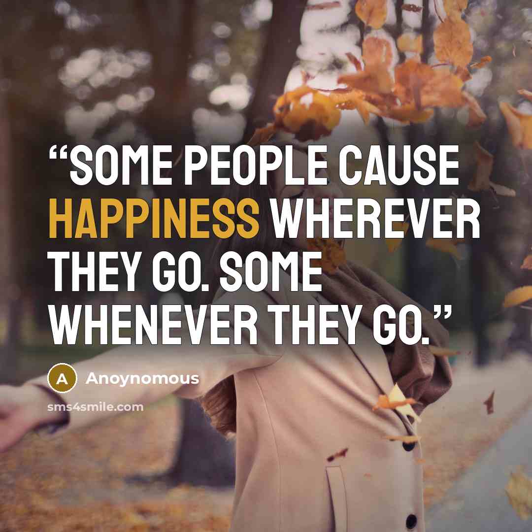 “Some people cause happiness wherever they go. Some whenever they go.” quote by Anoynomous