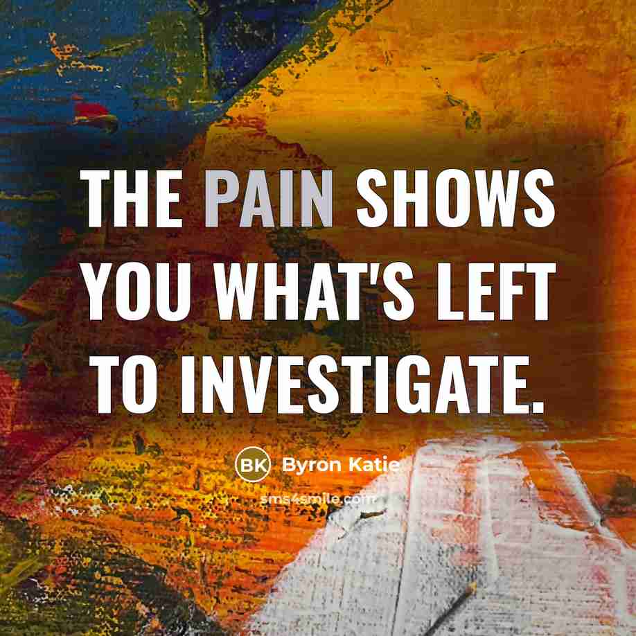 “The pain shows you what's left to investigate.…” quote by Byron Katie