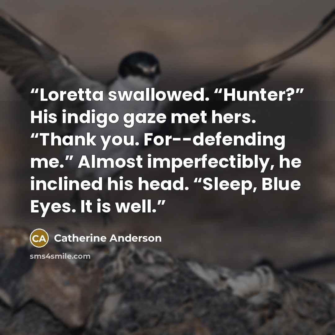“Loretta swallowed. “Hunter?” His indigo gaze met hers. “Thank you. For--defending me.” Almost imperfectibly, he inclined his head. “Sleep, Blue Eyes. It is well.” quote by Catherine Anderson