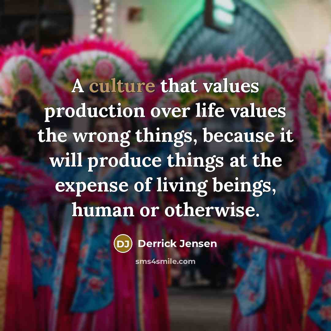 “A culture that values production over life values the wrong…” quote by Derrick Jensen