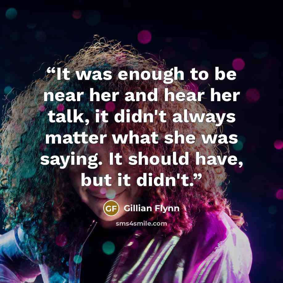 “It was enough to be near her and hear her talk, it didn't always matter what she was saying. It should have, but it didn't.” quote by Gillian Flynn