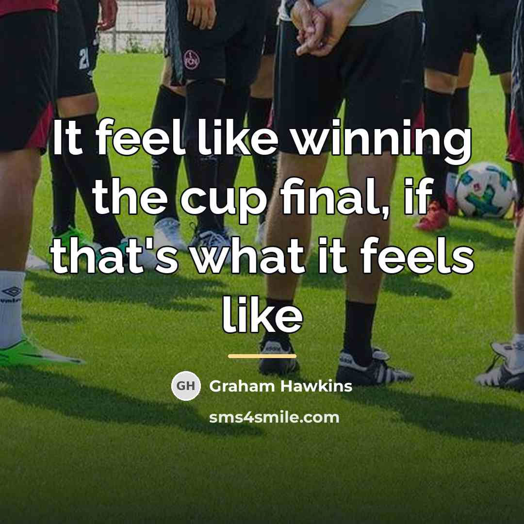 “It feel like winning the cup final, if that's what…” quote by Graham Hawkins