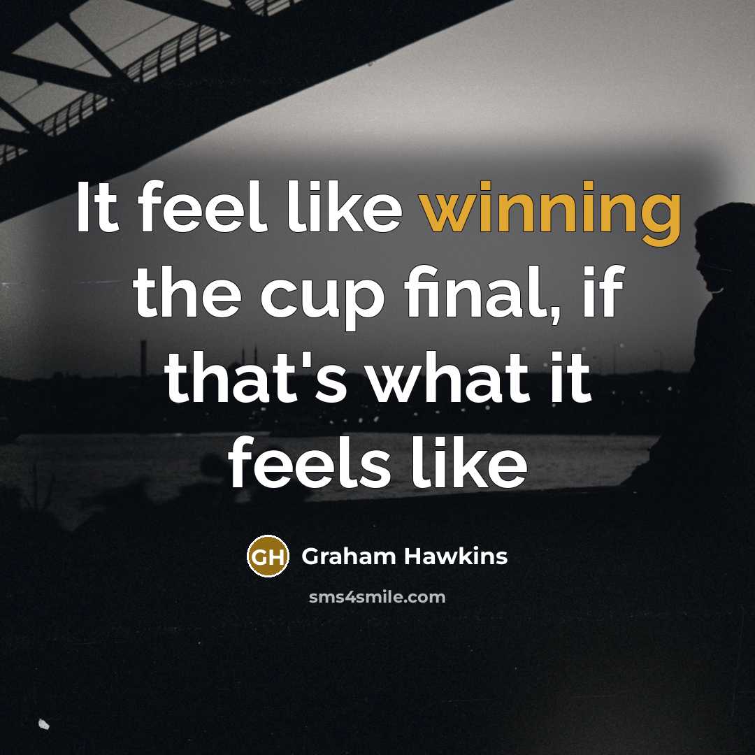 “It feel like winning the cup final, if that's what it feels like” quote by Graham Hawkins
