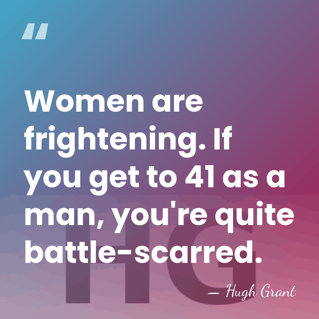 Women are frightening. If you get to 41 as a man, you're&hellip; - Hugh Grant