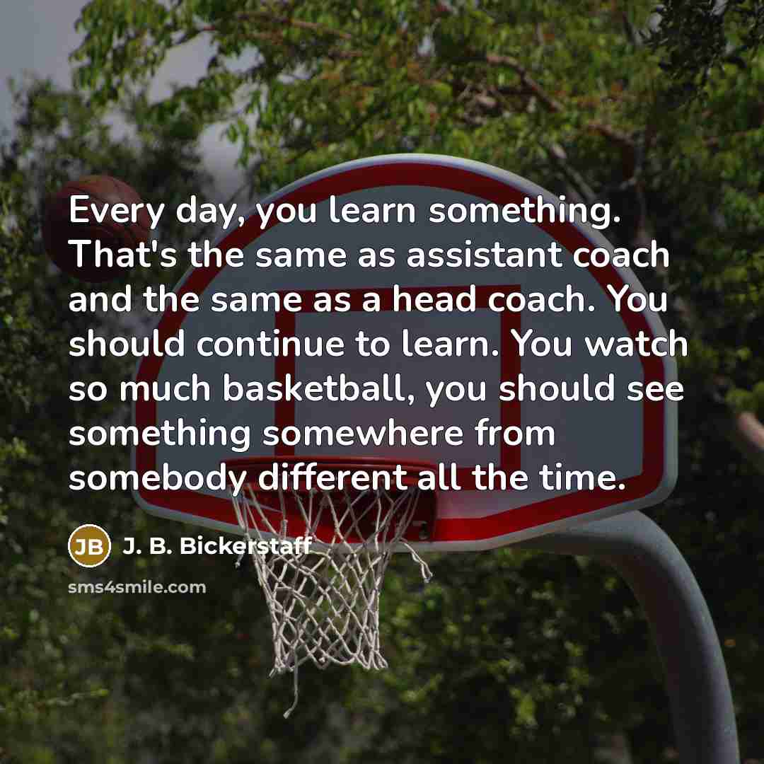 “Every day, you learn something. That's the same as assistant…” quote by J. B. Bickerstaff