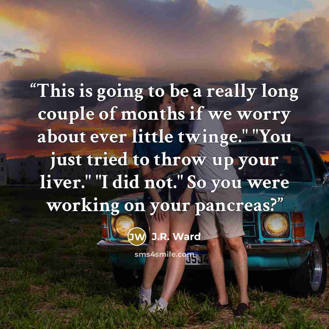 “This is going to be a really long couple of months if we worry about ever little twinge." "You just tried to throw up your liver." "I did not." So you were working on your pancreas?” quote by J.R. Ward