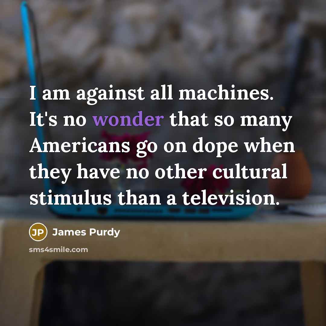 “I am against all machines. It's no wonder that so…” quote by James Purdy