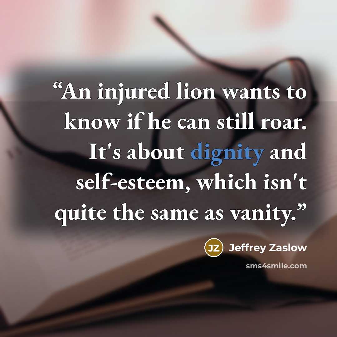“An injured lion wants to know if he can still roar. It's about dignity and self-esteem, which isn't quite the same as vanity.” quote by Jeffrey Zaslow