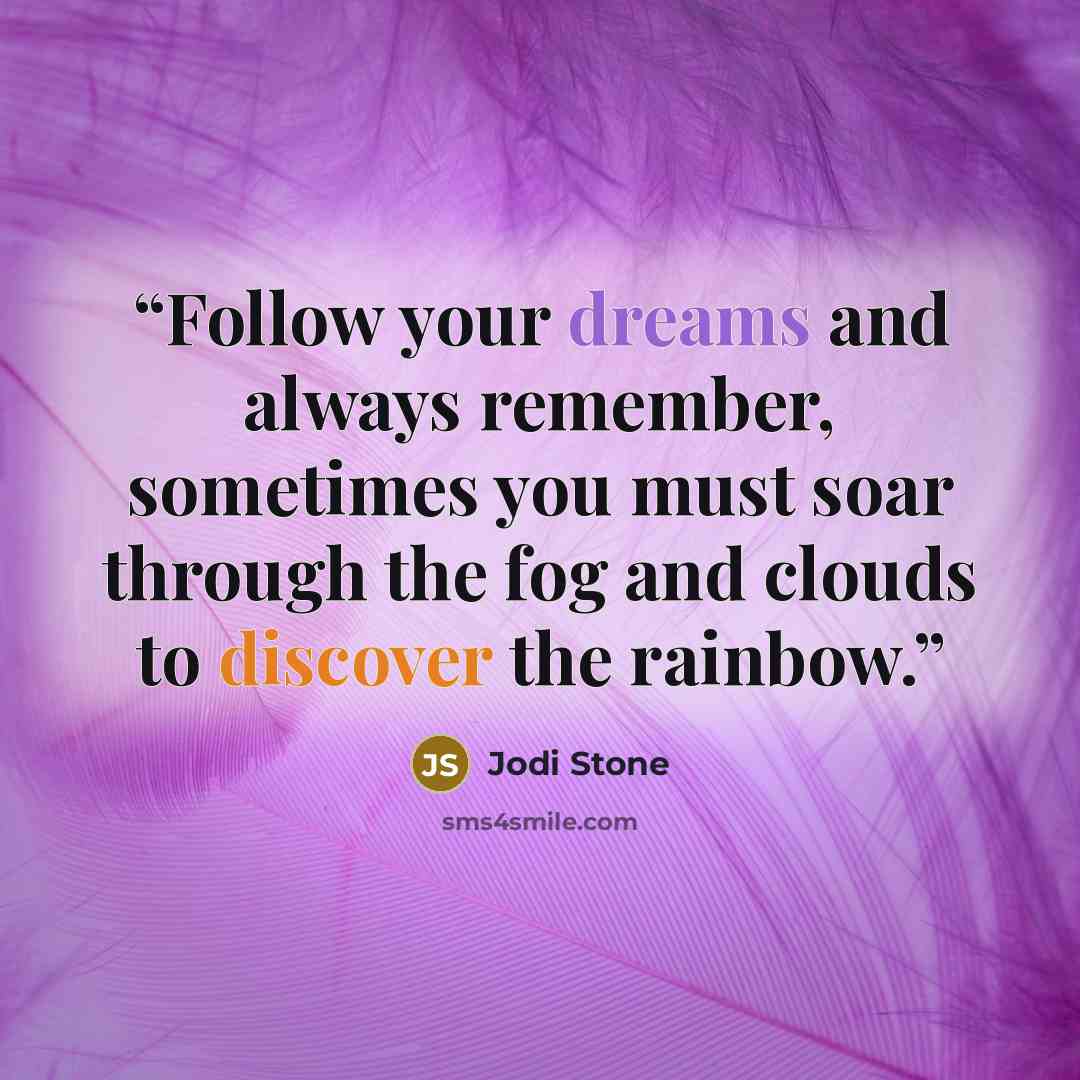“Follow your dreams and always remember, sometimes you must soar through the fog and clouds to discover the rainbow.” quote by Jodi Stone
