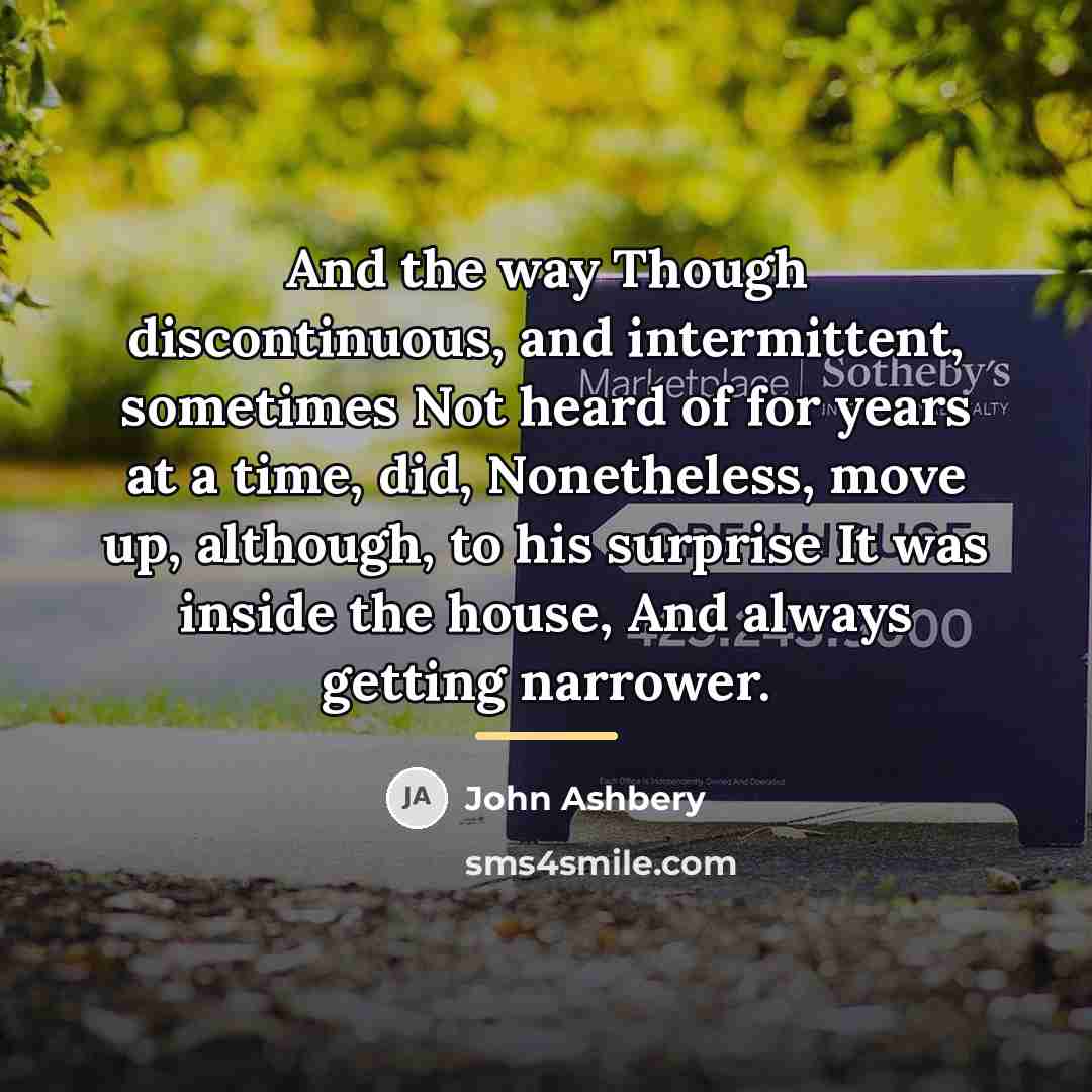 “And the way Though discontinuous, and intermittent, sometimes Not heard…” quote by John Ashbery
