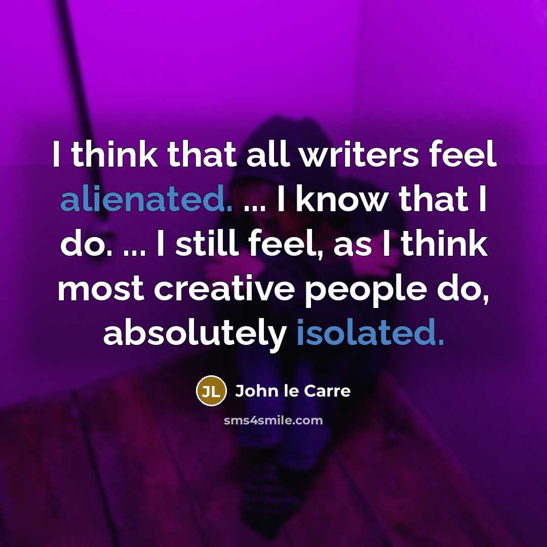 “I think that all writers feel alienated. ... I know that I do. ... I still feel, as I think most creative people do, absolutely isolated.” quote by John le Carre