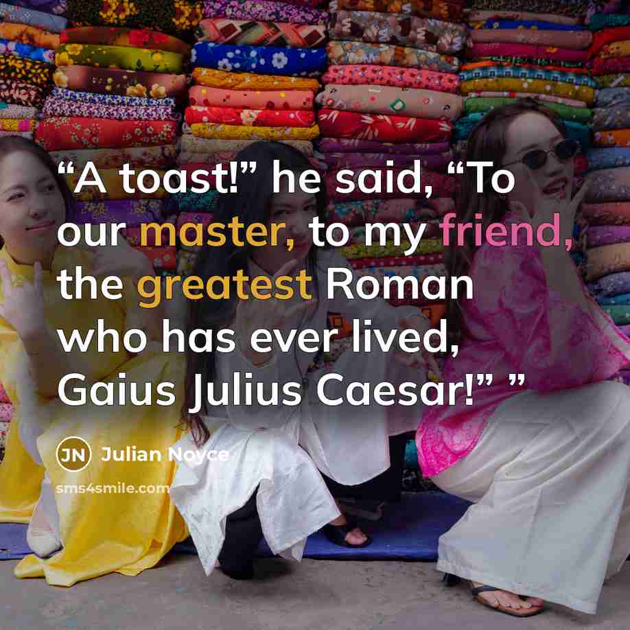 “A toast!” he said, “To our master, to my friend, the greatest Roman who has ever lived, Gaius Julius Caesar!”” quote by Julian Noyce