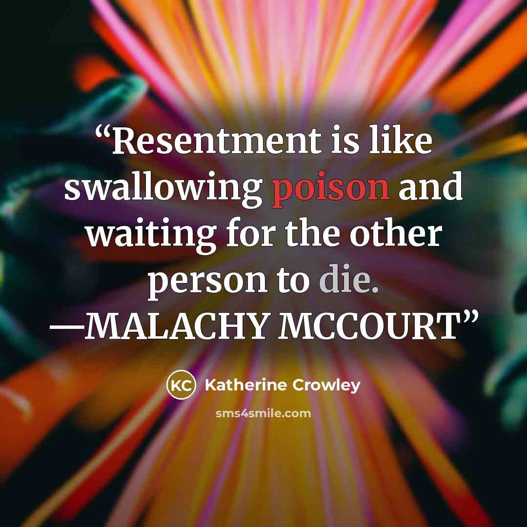 “Resentment is like swallowing poison and waiting for the other person to die. —MALACHY MCCOURT” quote by Katherine Crowley