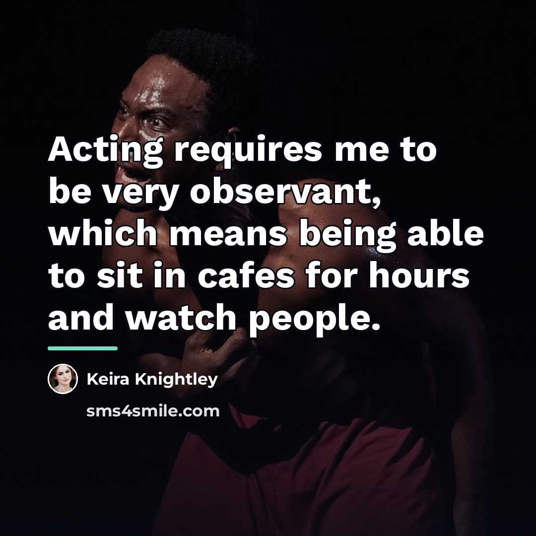 “Acting requires me to be very observant, which means being…” quote by Keira Knightley