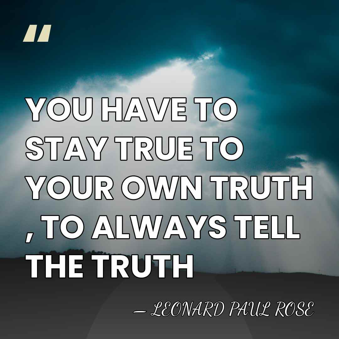 YOU HAVE TO STAY TRUE TO YOUR OWN TRUTH , TO ALWAYS&hellip; - Leonard Paul Rose