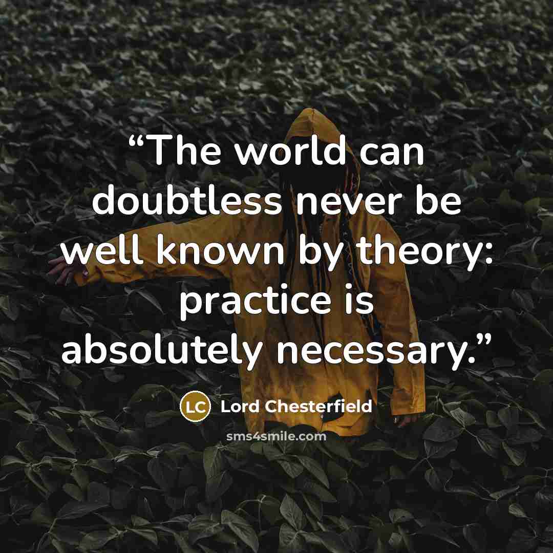 “The world can doubtless never be well known by theory: practice is absolutely necessary.” quote by Lord Chesterfield