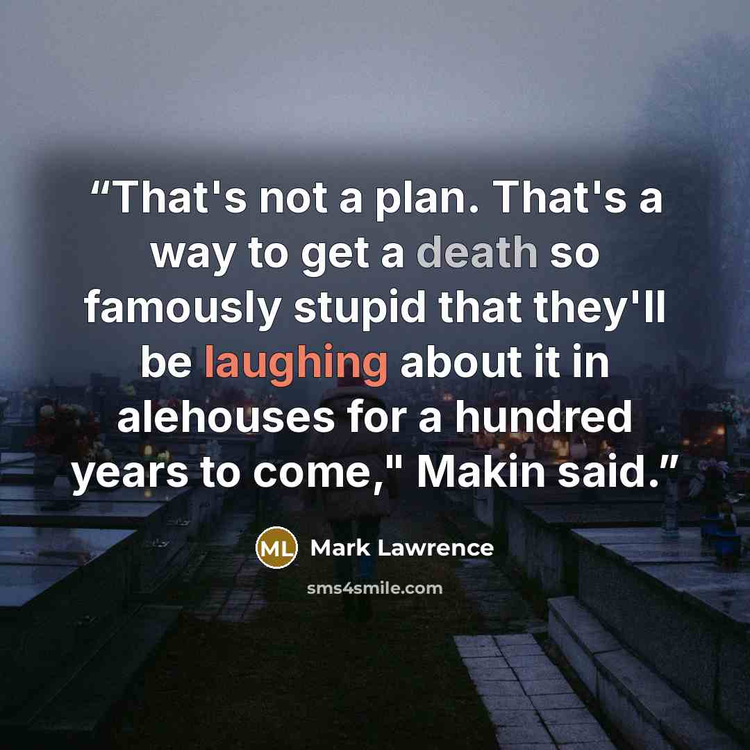 “That's not a plan. That's a way to get a death so famously stupid that they'll be laughing about it in alehouses for a hundred years to come," Makin said.” quote by Mark Lawrence