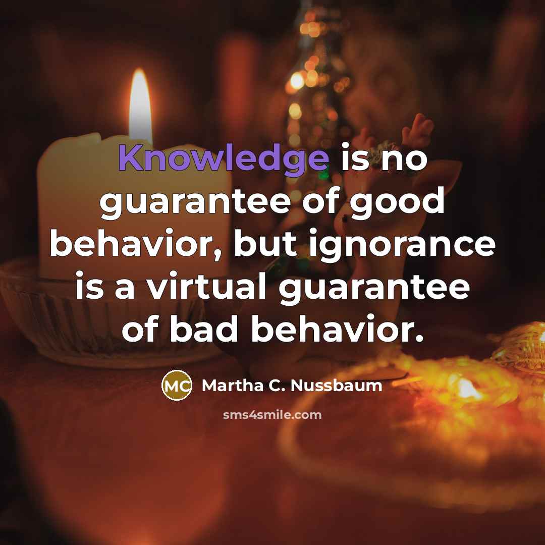 “Knowledge is no guarantee of good behavior, but ignorance is…” quote by Martha C. Nussbaum
