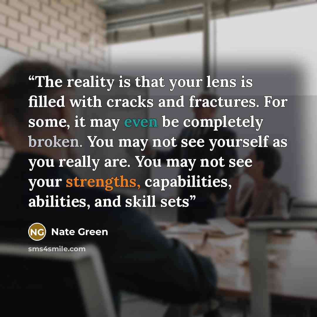 “The reality is that your lens is filled with cracks and fractures. For some, it may even be completely broken. You may not see yourself as you really are. You may not see your strengths, capabilities, abilities, and skill sets” quote by Nate Green