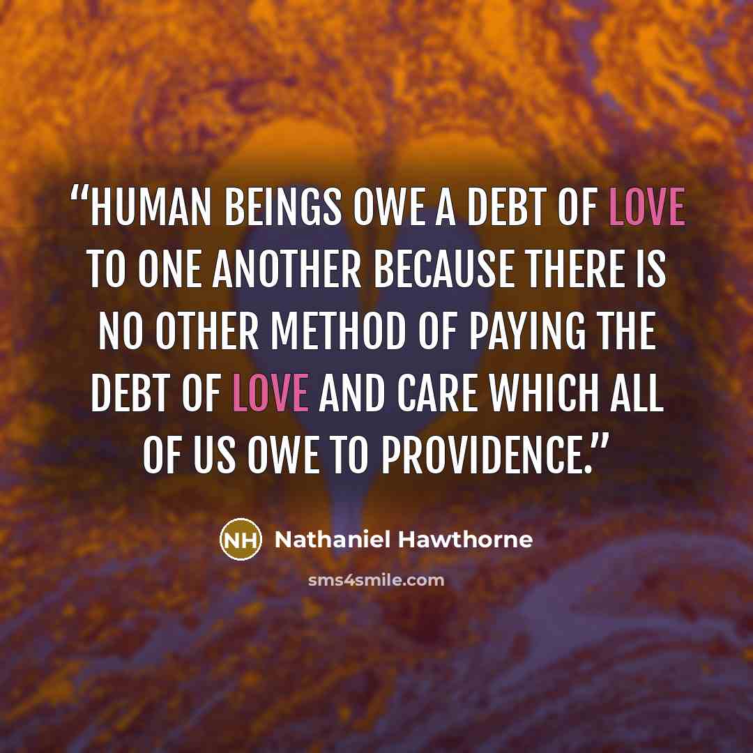 “Human beings owe a debt of love to one another because there is no other method of paying the debt of love and care which all of us owe to providence.” quote by Nathaniel Hawthorne
