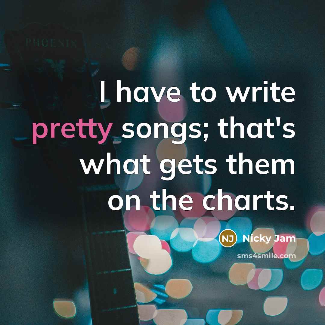 “I have to write pretty songs; that's what gets them…” quote by Nicky Jam