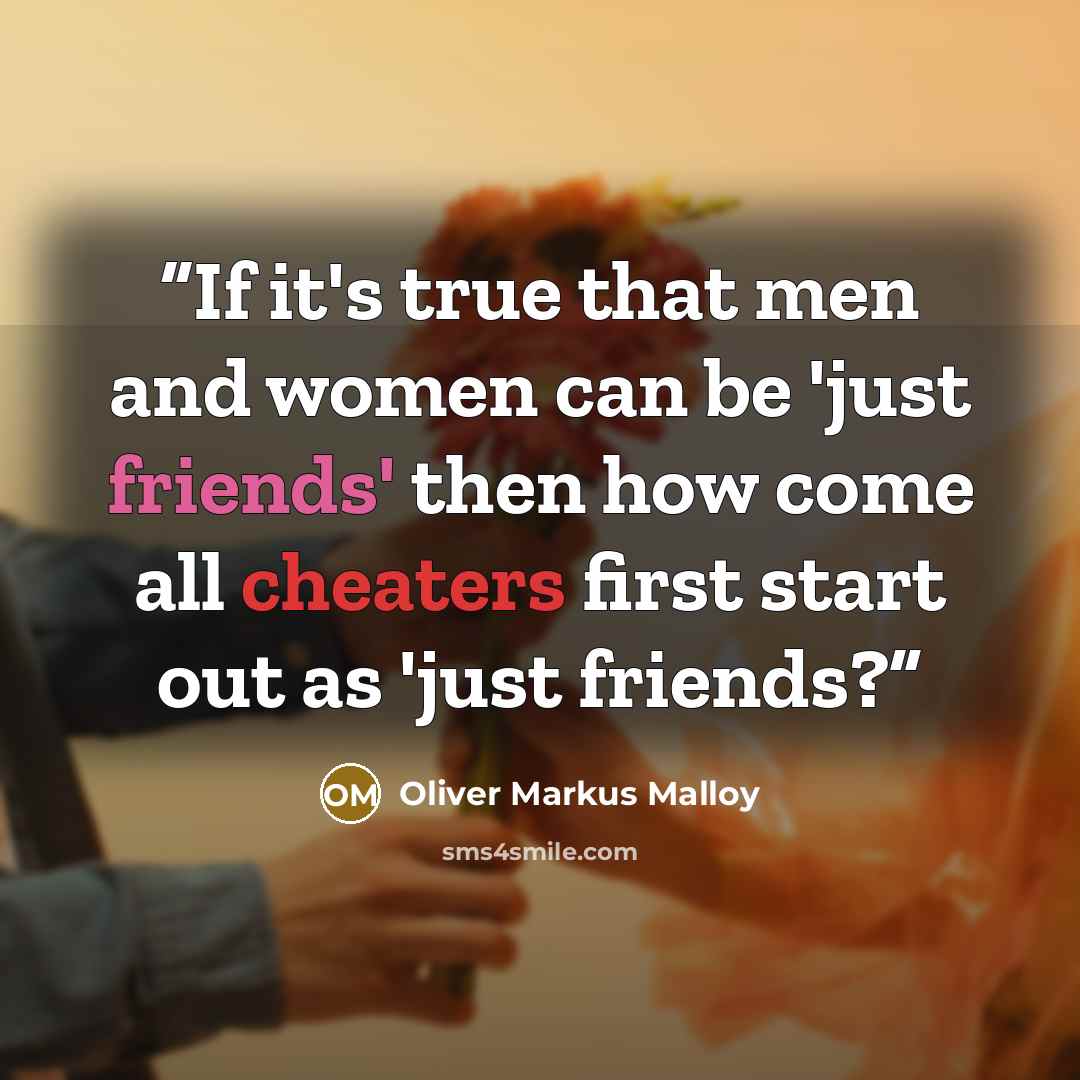 “If it's true that men and women can be 'just friends' then how come all cheaters first start out as 'just friends?” quote by Oliver Markus Malloy