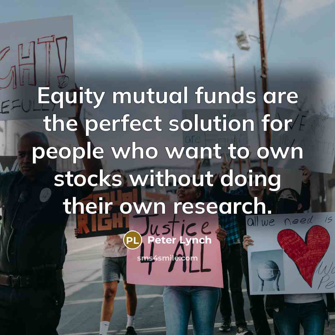 “Equity mutual funds are the perfect solution for people who want to own stocks without doing their own research.” quote by Peter Lynch