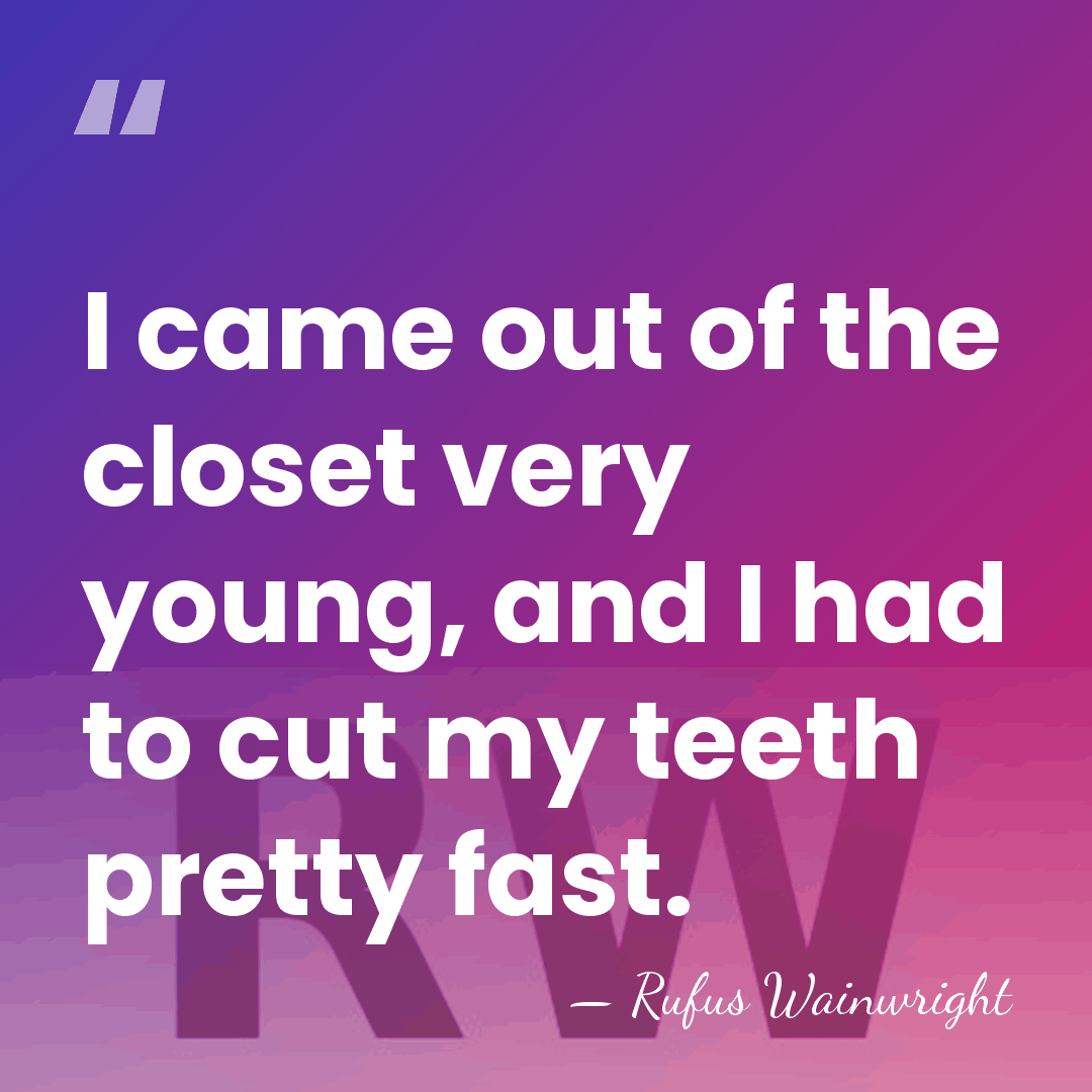 I came out of the closet very young, and I had to&hellip; - Rufus Wainwright