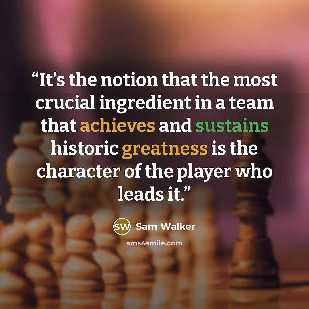 “It’s the notion that the most crucial ingredient in a team that achieves and sustains historic greatness is the character of the player who leads it.” quote by Sam Walker