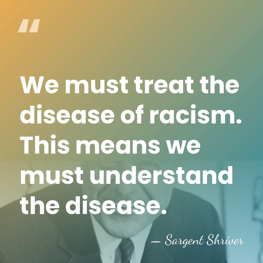We must treat the disease of racism. This means we must understand&hellip; - Sargent Shriver