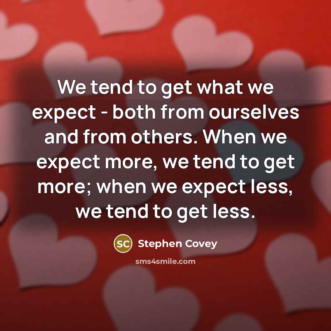 “We tend to get what we expect - both from ourselves and from others. When we expect more, we tend to get more; when we expect less, we tend to get less.” quote by Stephen Covey