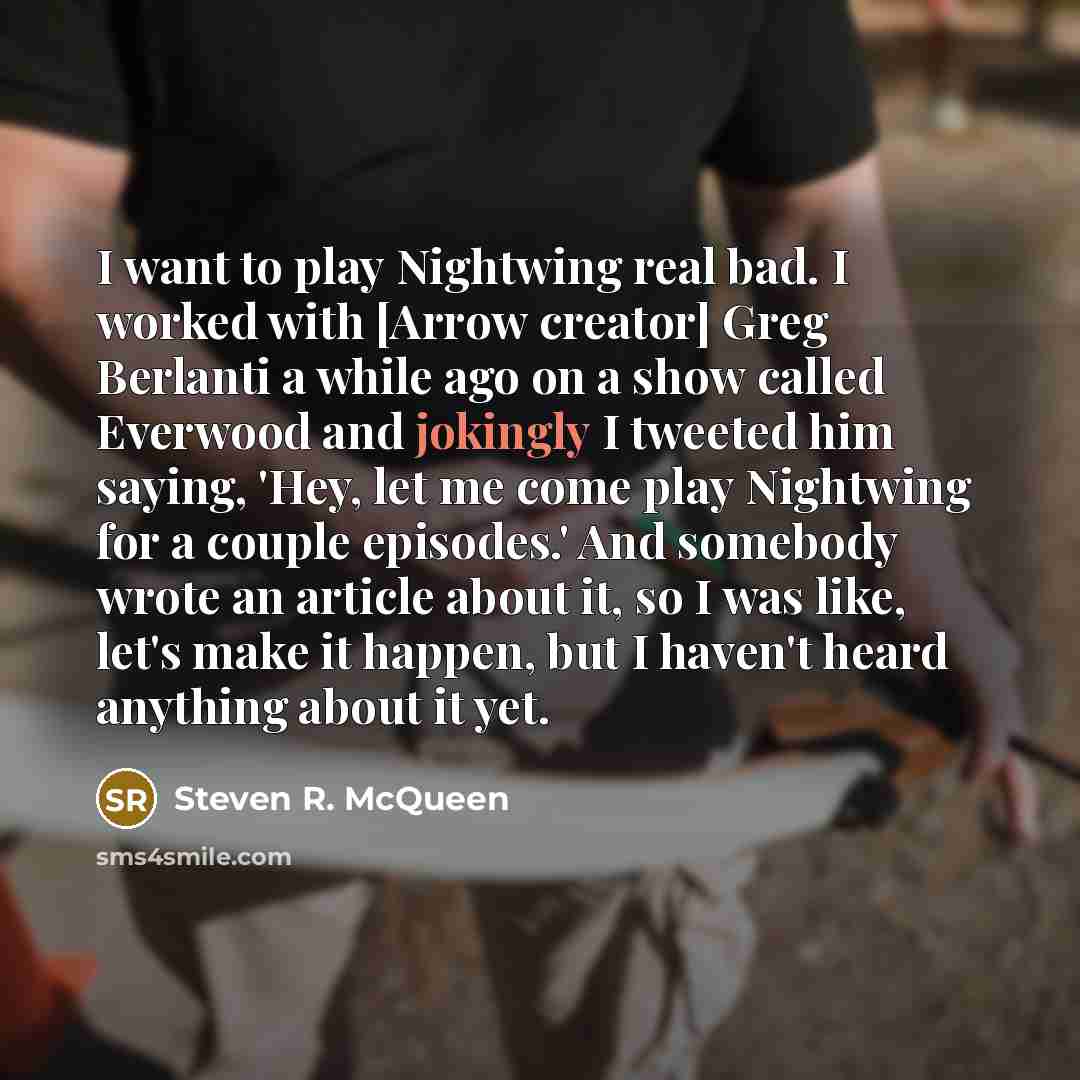 “I want to play Nightwing real bad. I worked with [Arrow creator] Greg Berlanti a while ago on a show called Everwood and jokingly I tweeted him saying, 'Hey, let me come play Nightwing for a couple episodes.' And somebody wrote an article about it, so I was like, let's make it happen, but I…” quote by Steven R. McQueen