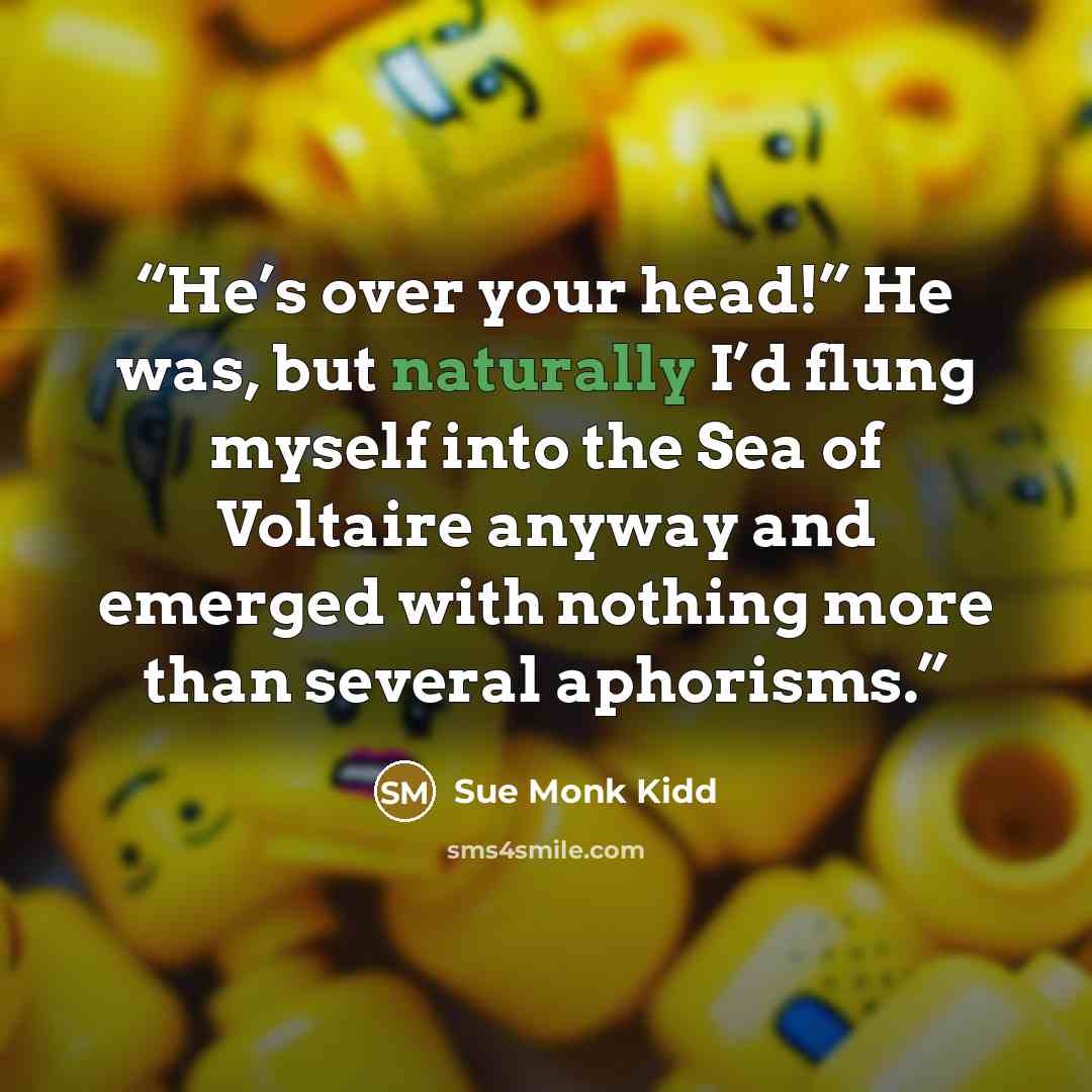“He’s over your head!” He was, but naturally I’d flung myself into the Sea of Voltaire anyway and emerged with nothing more than several aphorisms.” quote by Sue Monk Kidd
