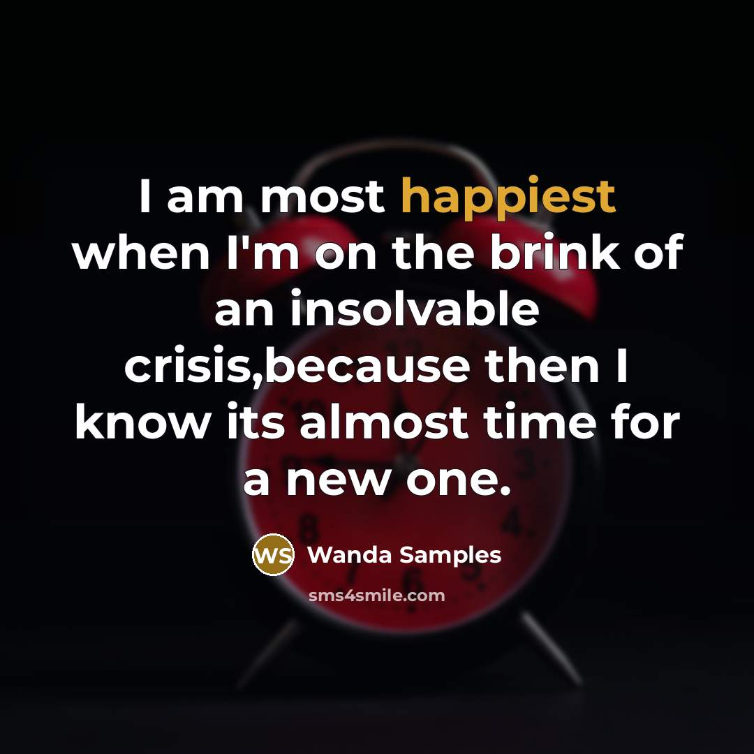 “I am most happiest when I'm on the brink of an insolvable crisis,because then I know its almost time for a new one.” quote by Wanda Samples