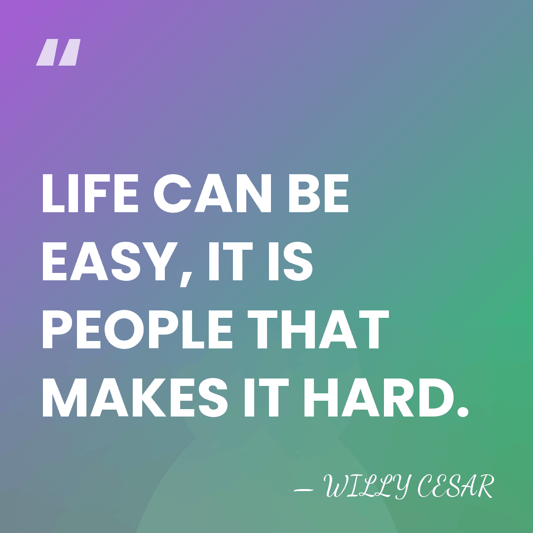 LIFE CAN BE EASY, IT IS PEOPLE THAT MAKES IT HARD. - WILLY CESAR