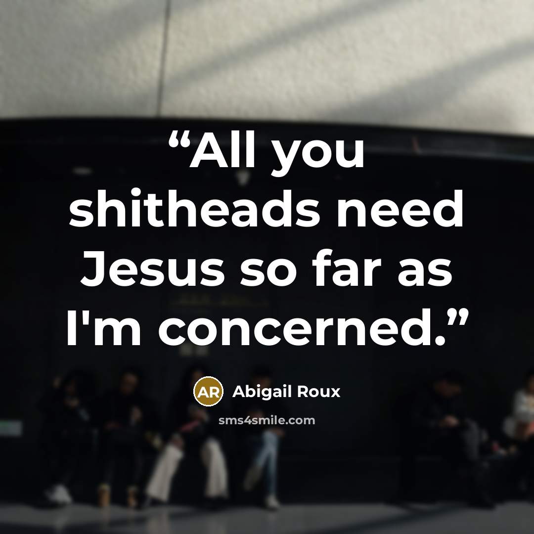 “All you shitheads need Jesus so far as I'm concerned.” quote by Abigail Roux