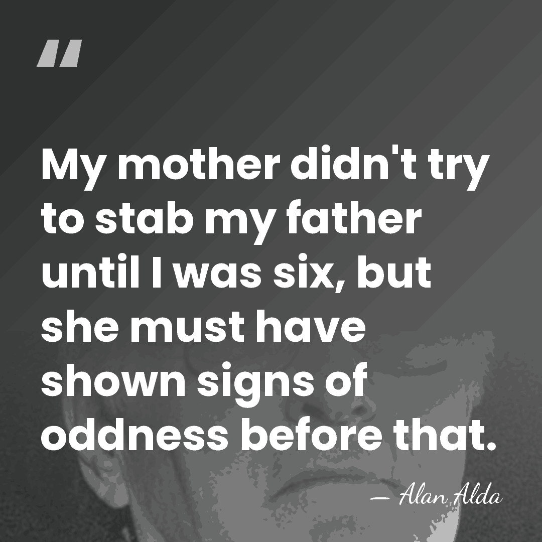 My mother didn't try to stab my father until I was six,&hellip; - Alan Alda
