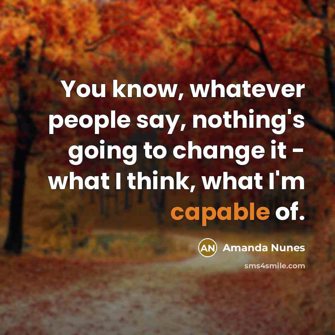 “You know, whatever people say, nothing's going to change it - what I think, what I'm capable of.” quote by Amanda Nunes