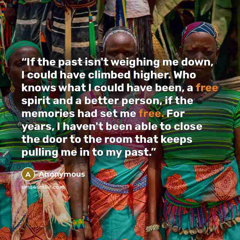“If the past isn't weighing me down, I could have climbed higher. Who knows what I could have been, a free spirit and a better person, if the memories had set me free. For years, I haven't been able to close the door to the room that keeps pulling me in to my past.” quote by Anonymous