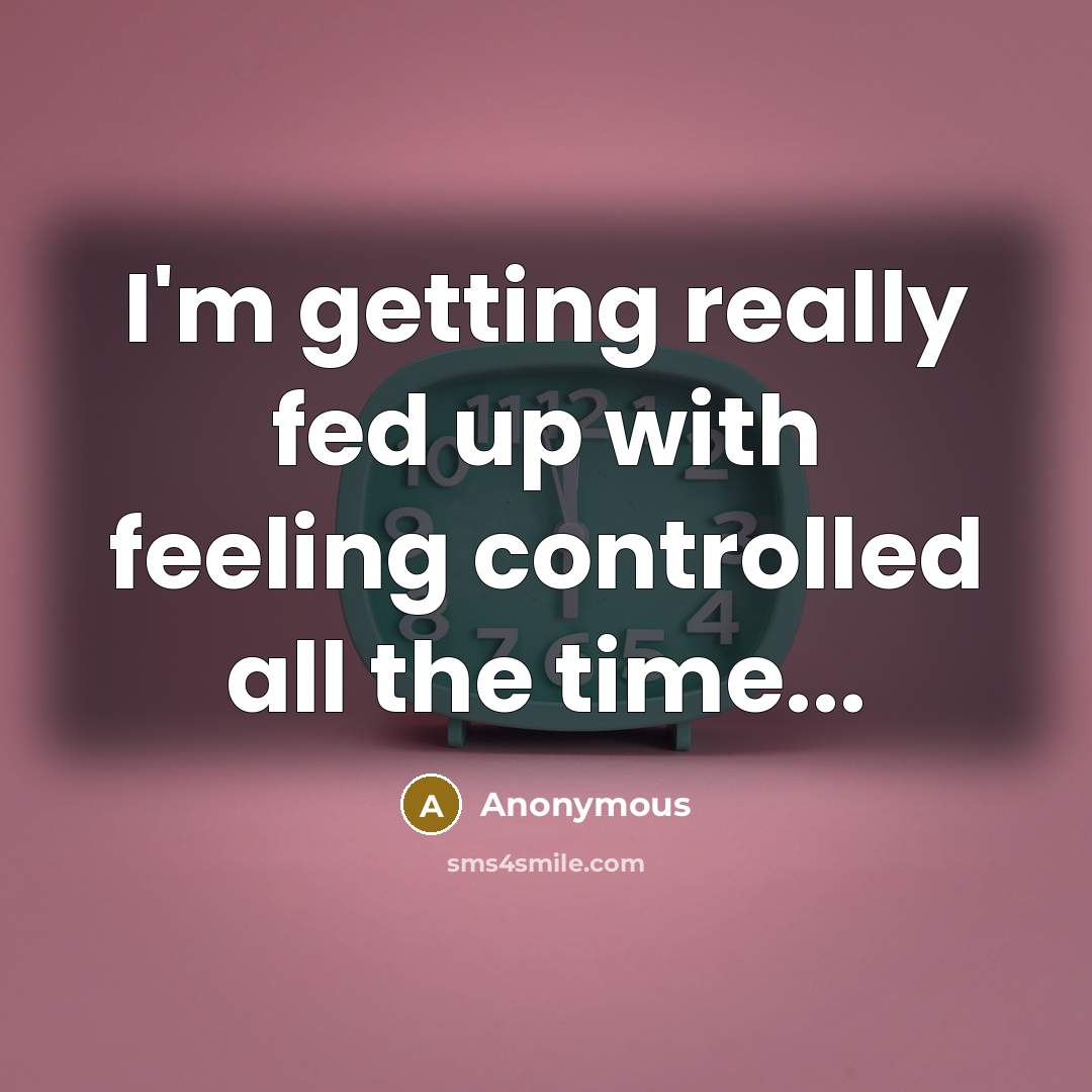 “I'm getting really fed up with feeling controlled all the time...” quote by Anonymous