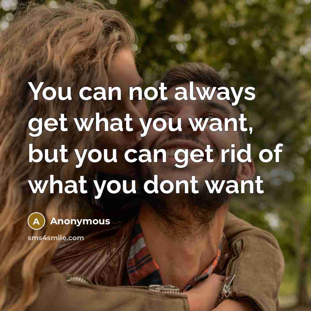 “You can not always get what you want, but you can get rid of what you dont want” quote by Anonymous