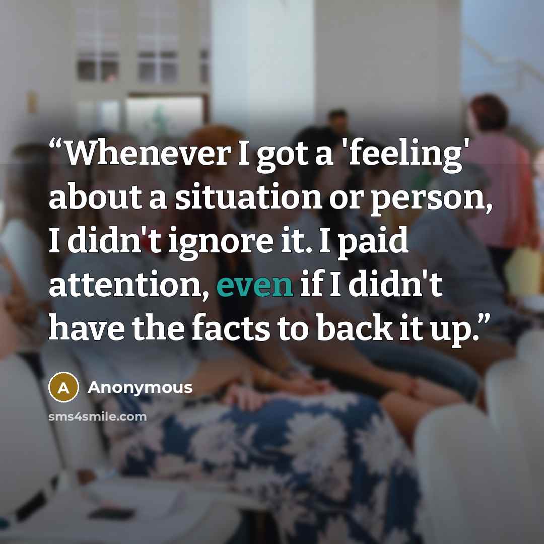 “Whenever I got a 'feeling' about a situation or person, I didn't ignore it. I paid attention, even if I didn't have the facts to back it up.” quote by Anonymous