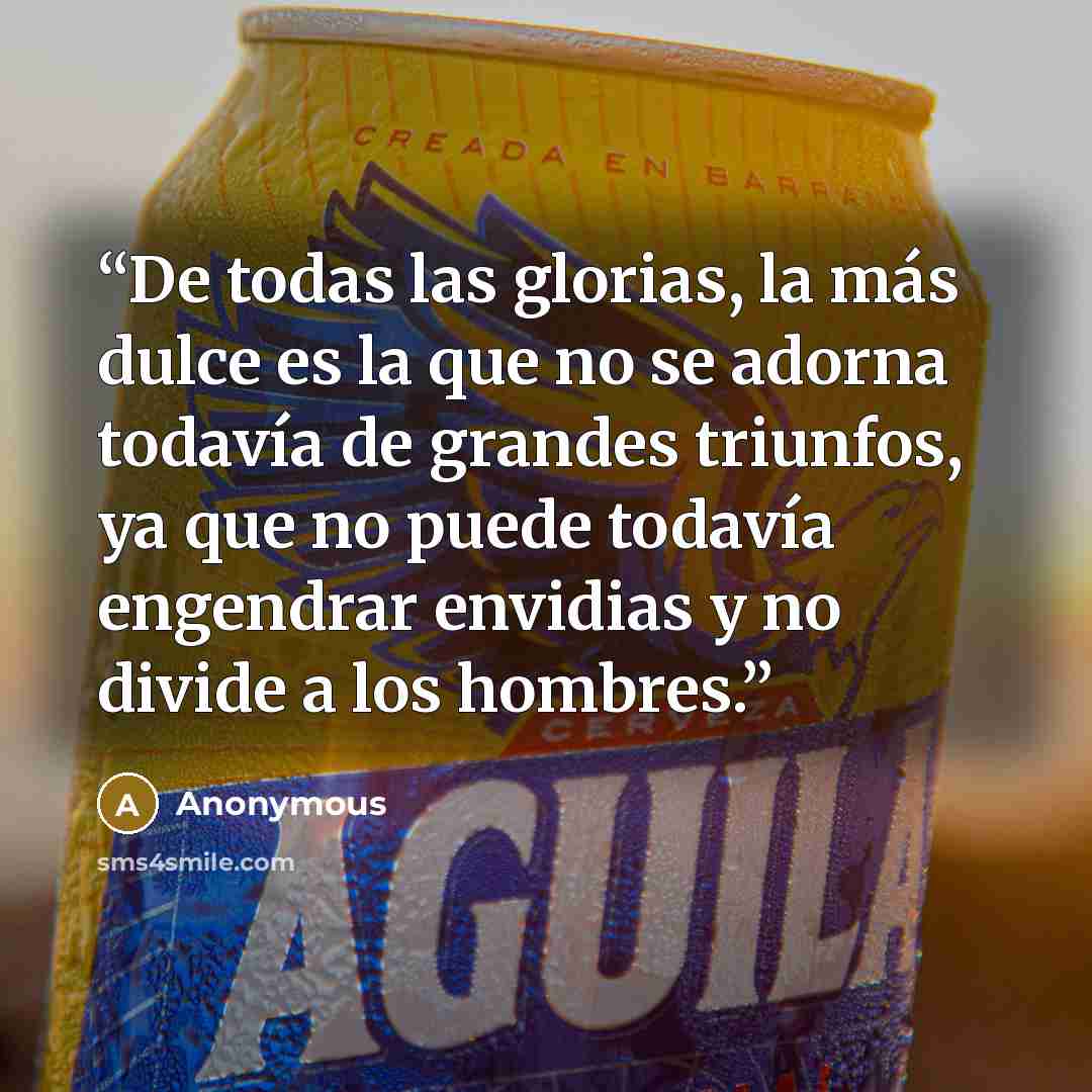 “De todas las glorias, la más dulce es la que no se adorna todavía de grandes triunfos, ya que no puede todavía engendrar envidias y no divide a los hombres.” quote by Anonymous