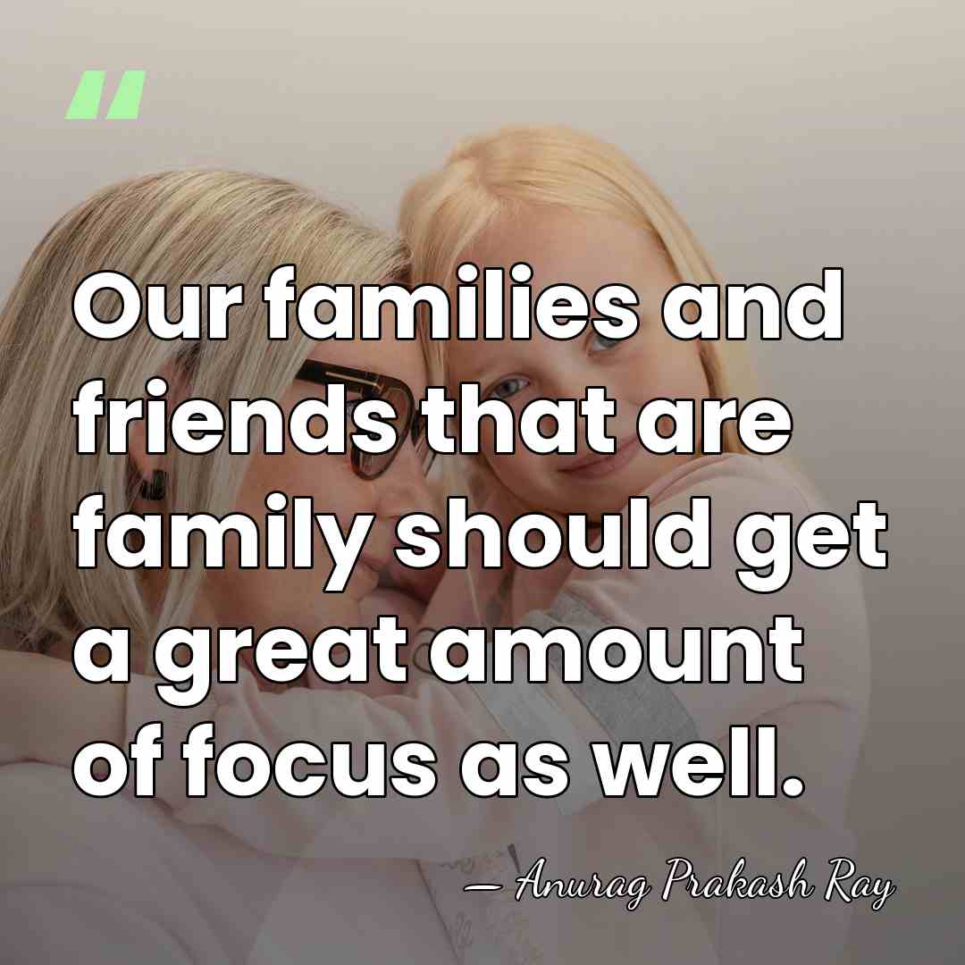Our families and friends that are family should get a great amount&hellip; - Anurag Prakash Ray