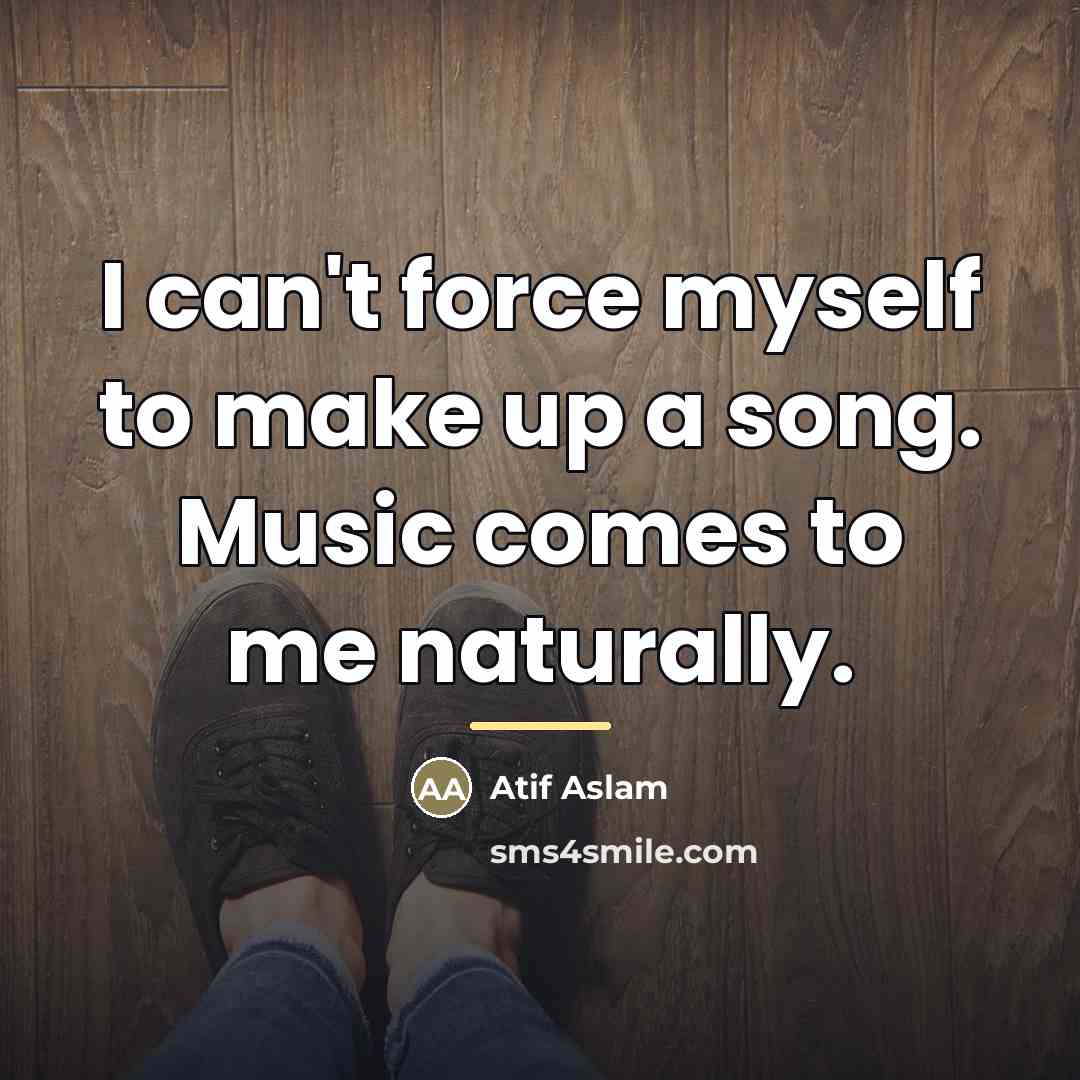 “I can't force myself to make up a song. Music…” quote by Atif Aslam