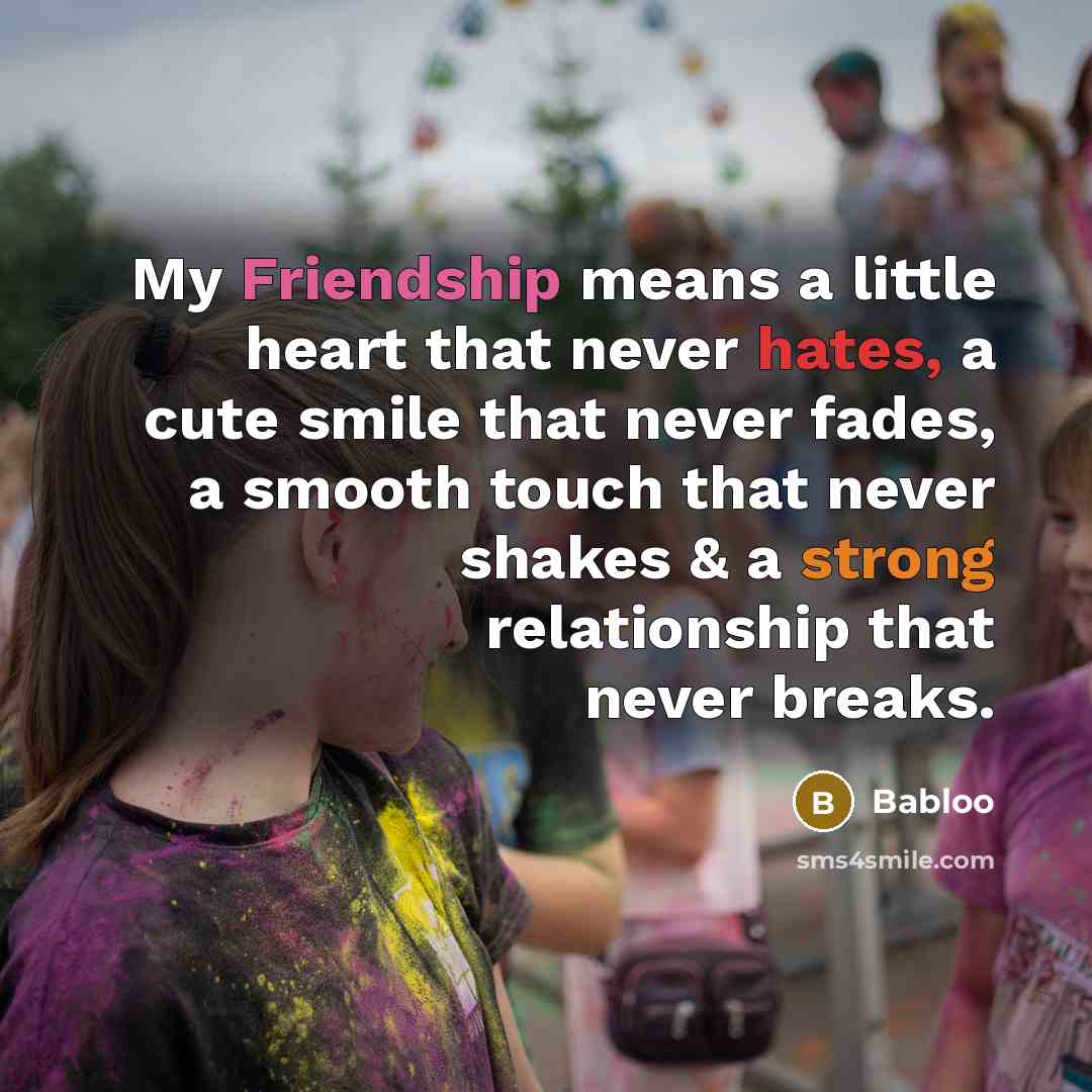“My Friendship means a little heart that never hates, a cute smile that never fades, a smooth touch that never shakes & a strong relationship that never breaks.” quote by Babloo