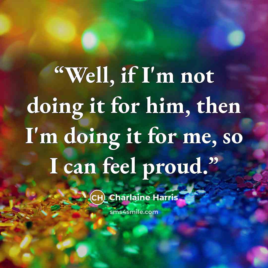 “Well, if I'm not doing it for him, then I'm doing it for me, so I can feel proud.” quote by Charlaine Harris