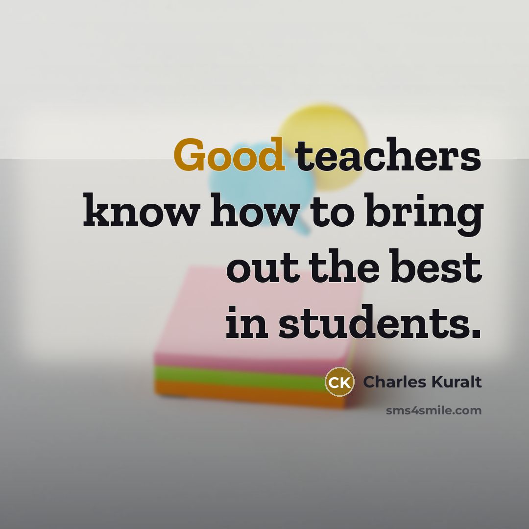 “Good teachers know how to bring out the best in students.” quote by Charles Kuralt
