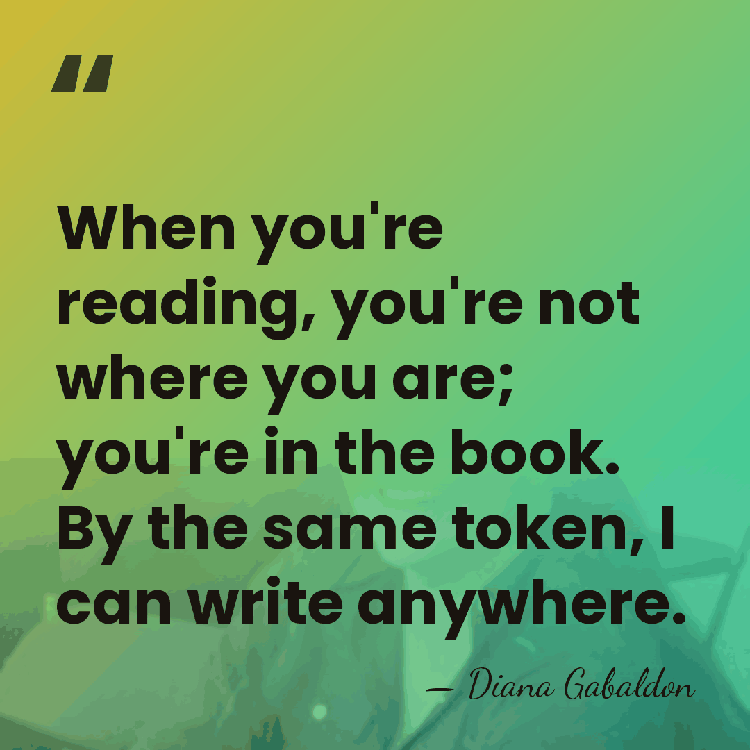 When you're reading, you're not where you are; you're in the book.&hellip; - Diana Gabaldon